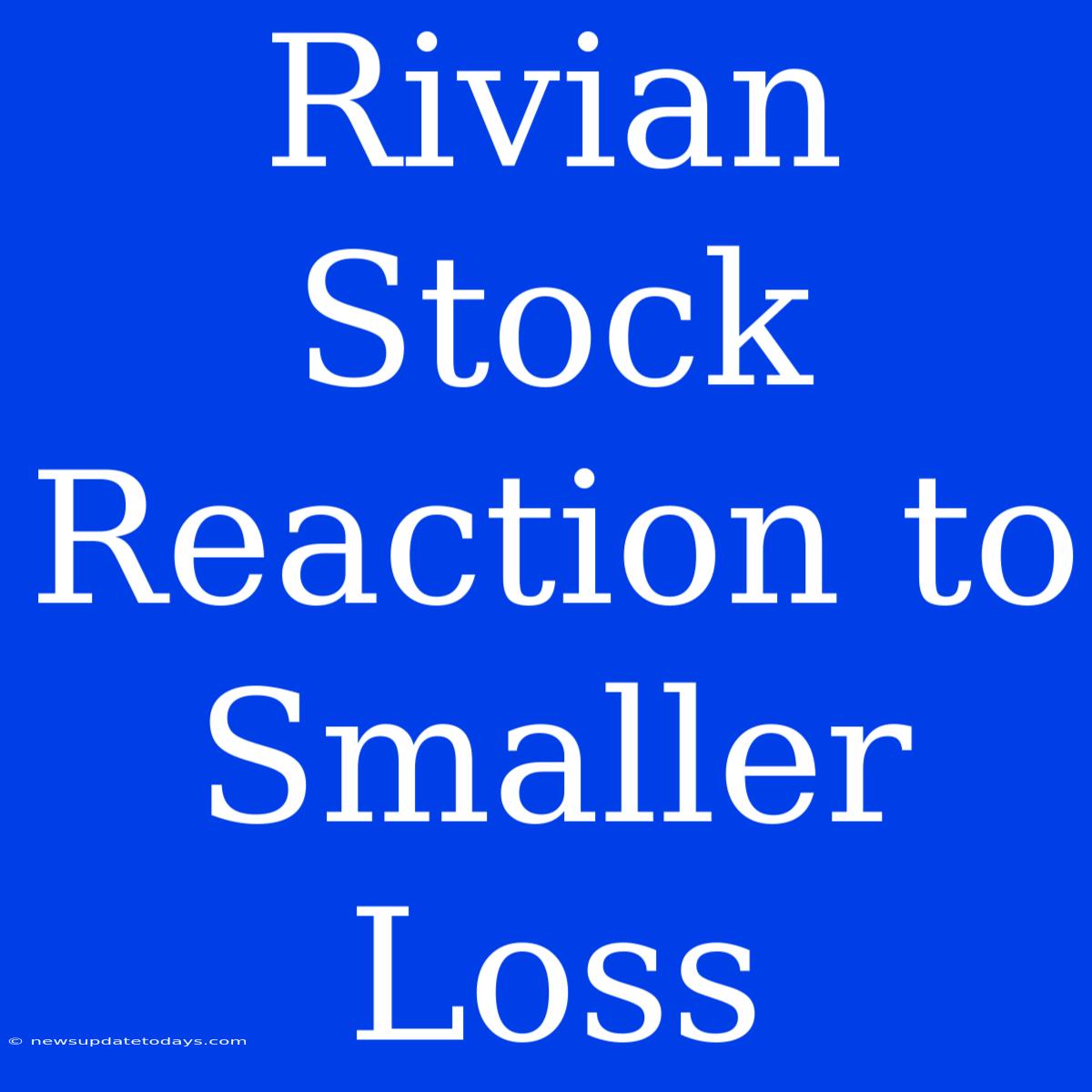 Rivian Stock Reaction To Smaller Loss