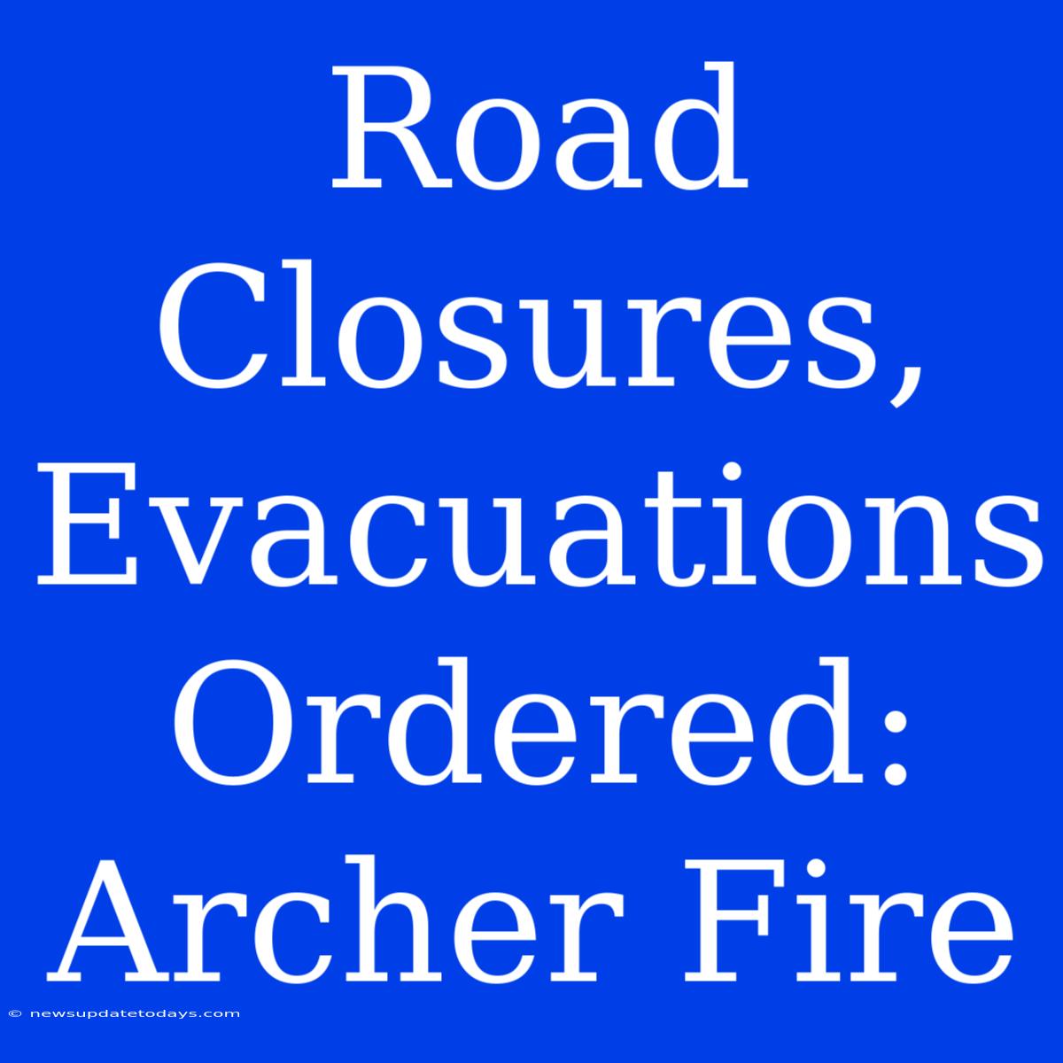 Road Closures, Evacuations Ordered: Archer Fire