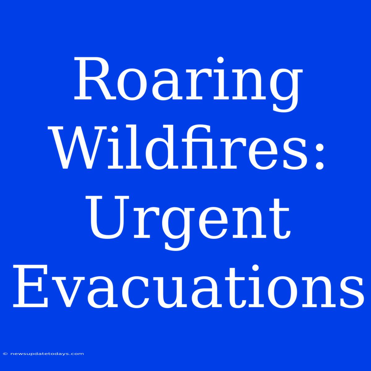 Roaring Wildfires: Urgent Evacuations