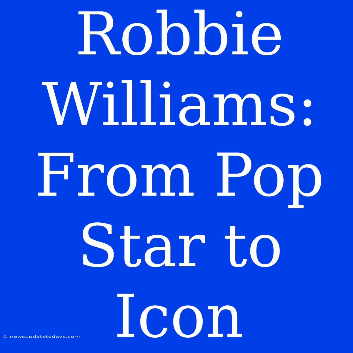 Robbie Williams: From Pop Star To Icon