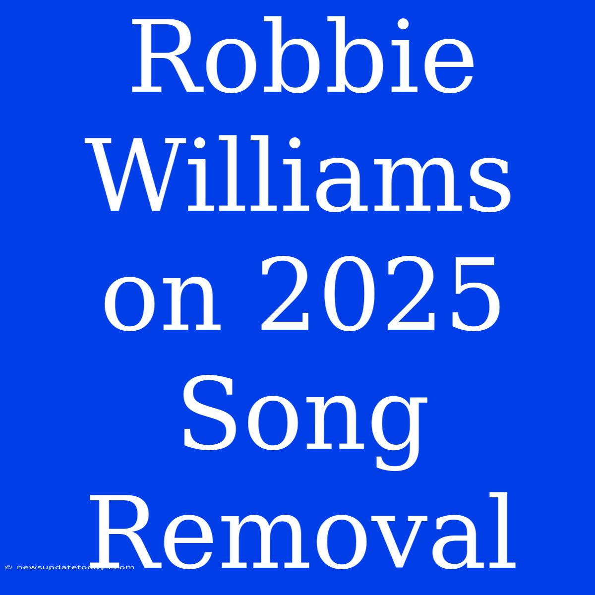 Robbie Williams On 2025 Song Removal