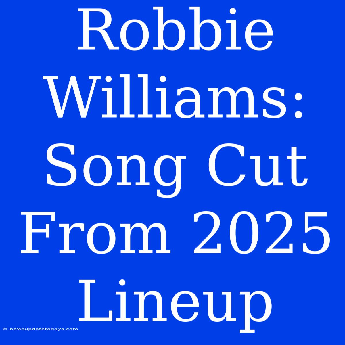 Robbie Williams: Song Cut From 2025 Lineup