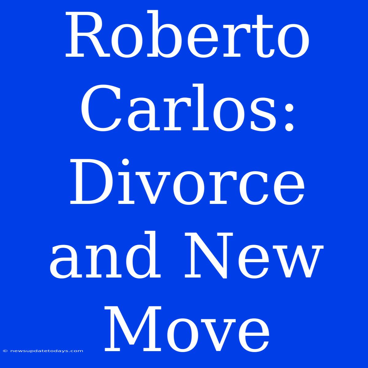 Roberto Carlos: Divorce And New Move