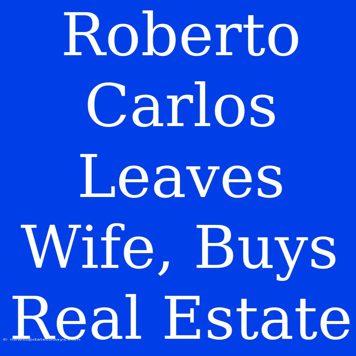 Roberto Carlos Leaves Wife, Buys Real Estate