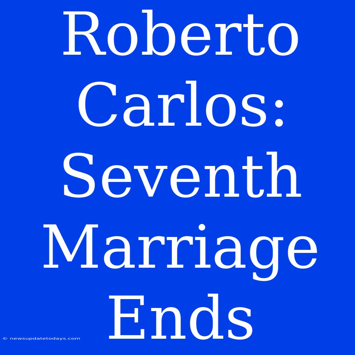 Roberto Carlos: Seventh Marriage Ends