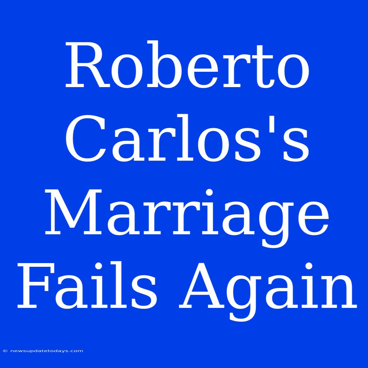 Roberto Carlos's Marriage Fails Again