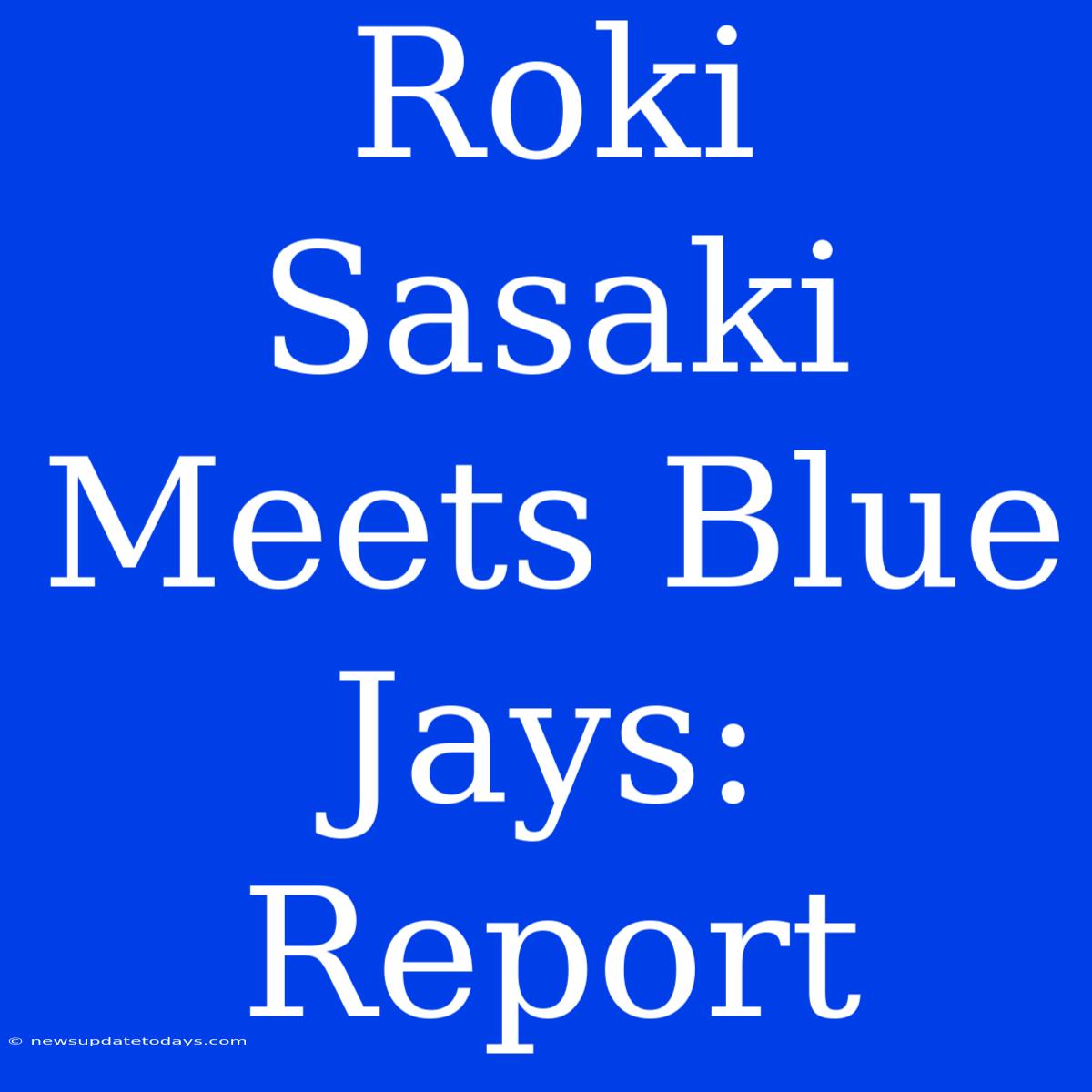 Roki Sasaki Meets Blue Jays: Report