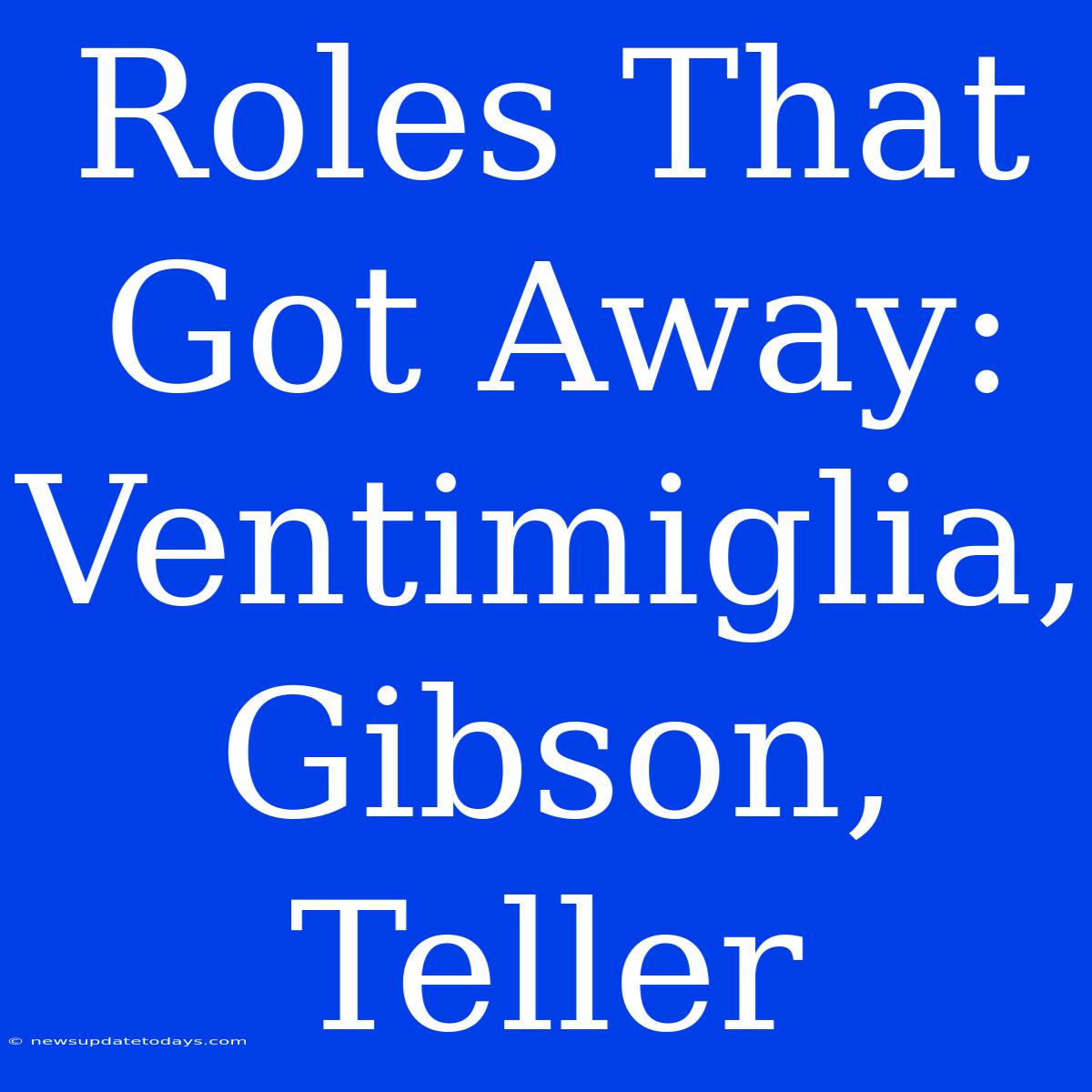 Roles That Got Away:  Ventimiglia, Gibson, Teller