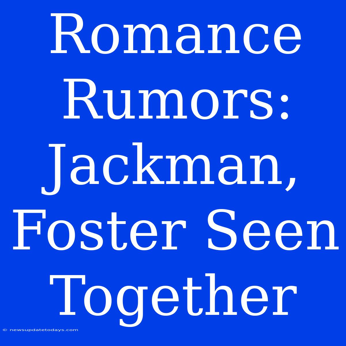 Romance Rumors: Jackman, Foster Seen Together