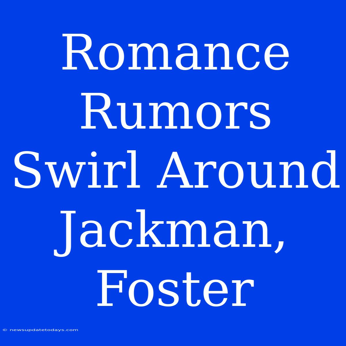 Romance Rumors Swirl Around Jackman, Foster