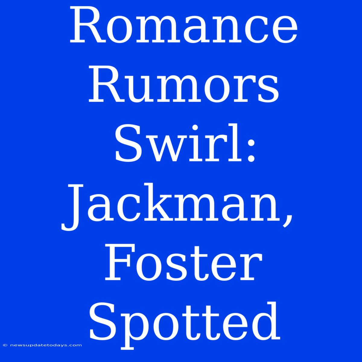 Romance Rumors Swirl: Jackman, Foster Spotted