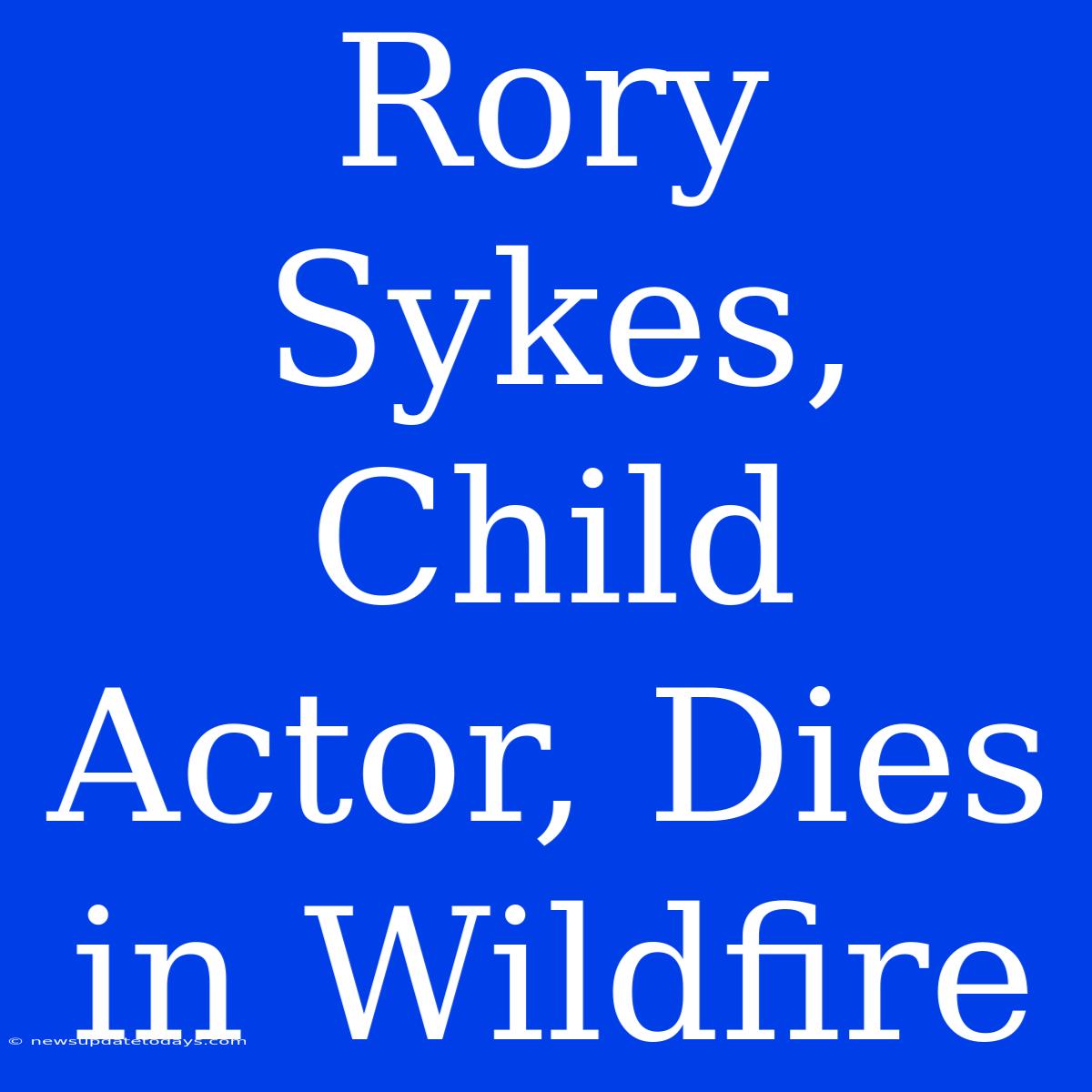 Rory Sykes, Child Actor, Dies In Wildfire