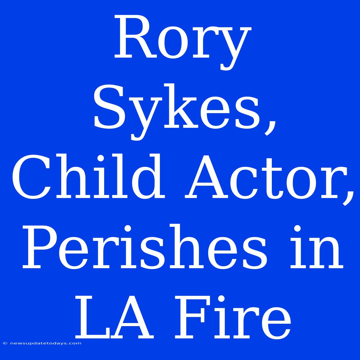 Rory Sykes, Child Actor, Perishes In LA Fire