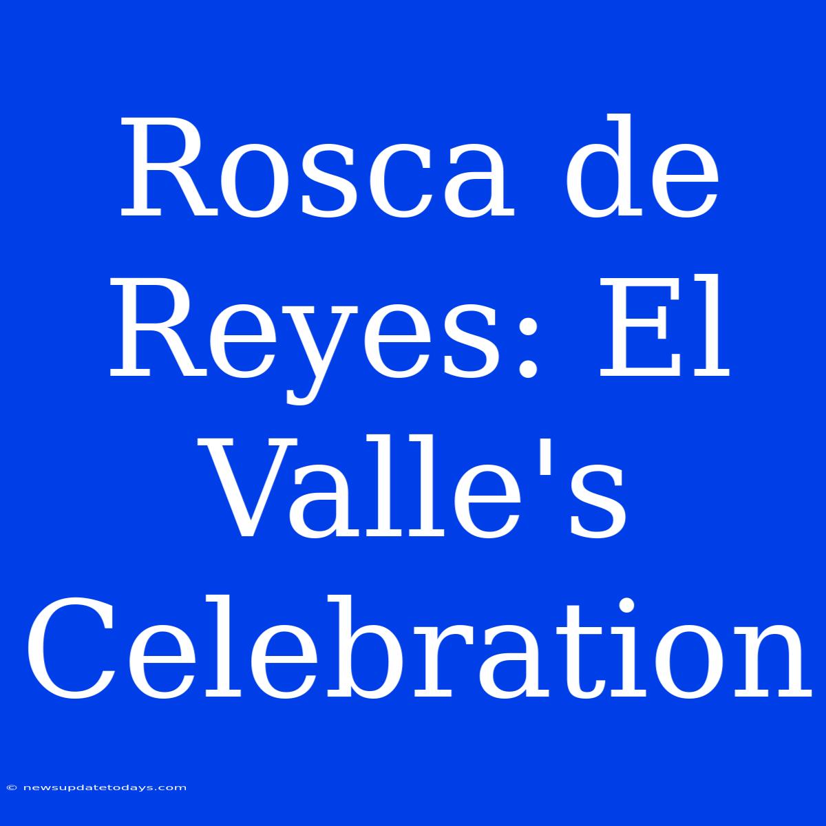 Rosca De Reyes: El Valle's Celebration