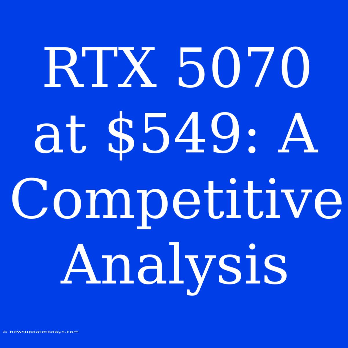 RTX 5070 At $549: A Competitive Analysis