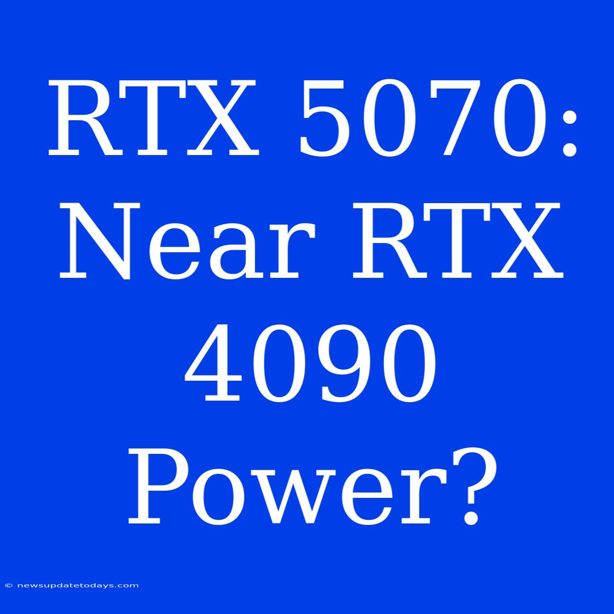 RTX 5070:  Near RTX 4090 Power?