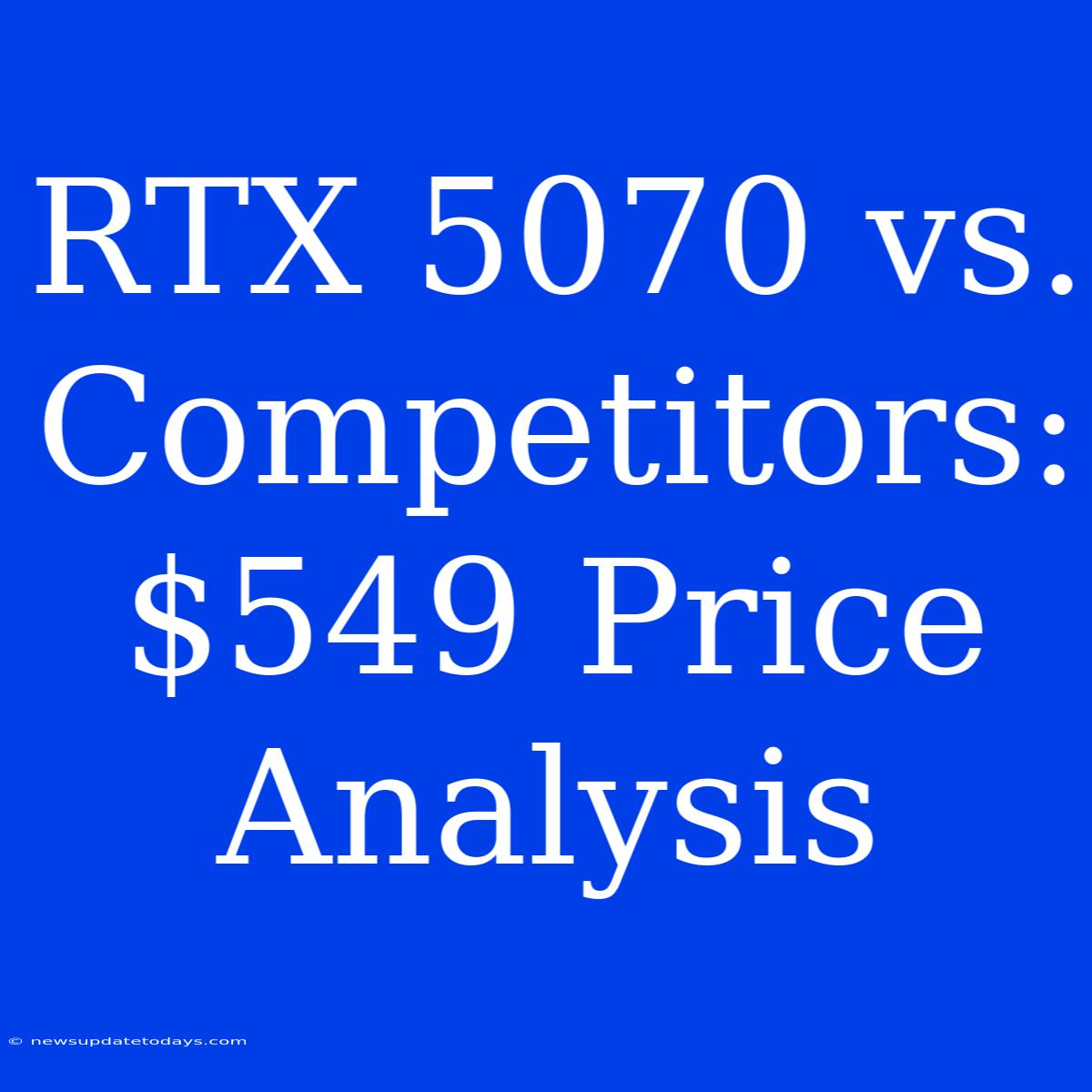 RTX 5070 Vs. Competitors: $549 Price Analysis