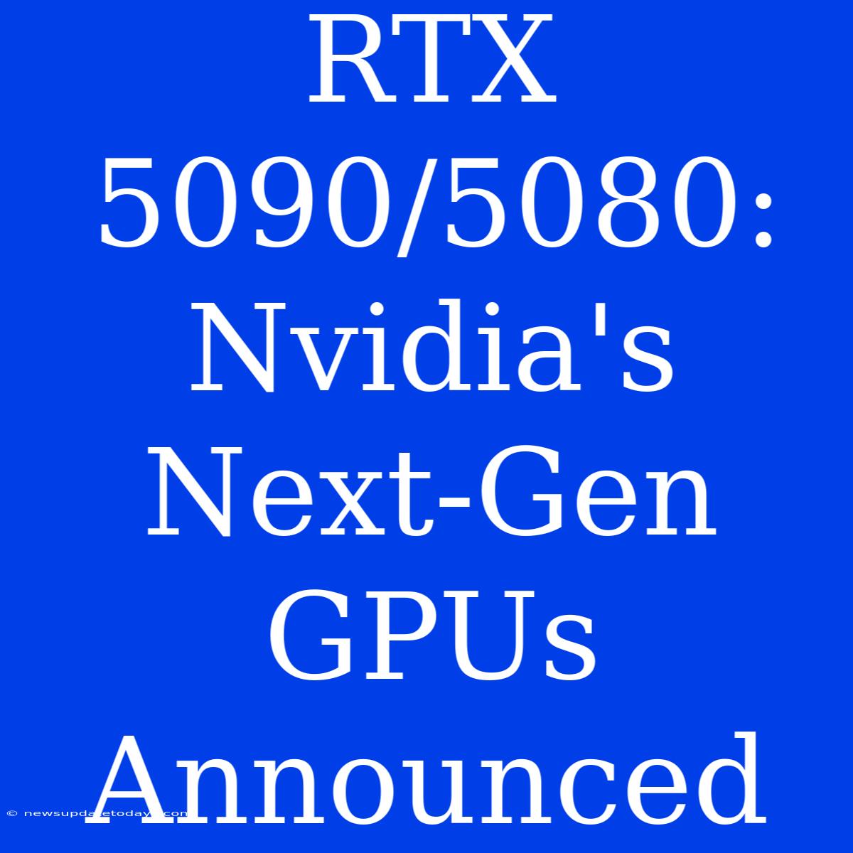 RTX 5090/5080: Nvidia's Next-Gen GPUs Announced