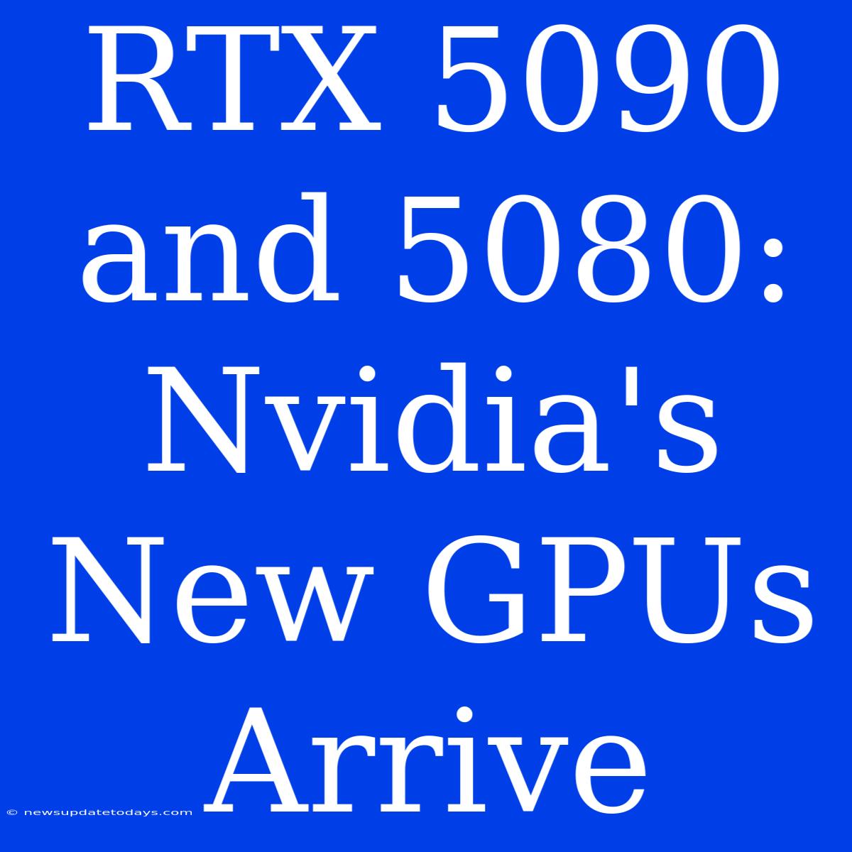 RTX 5090 And 5080: Nvidia's New GPUs Arrive