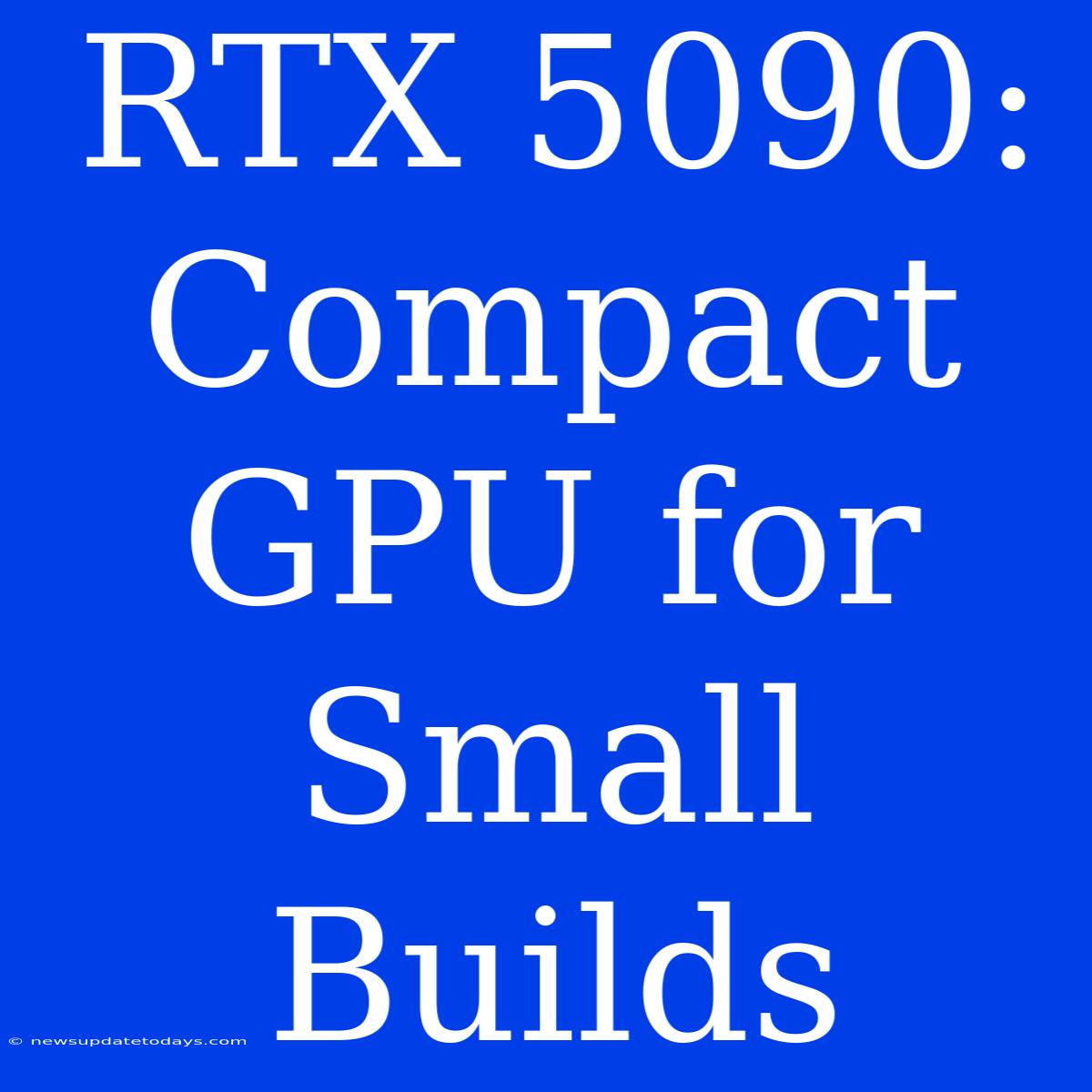 RTX 5090: Compact GPU For Small Builds