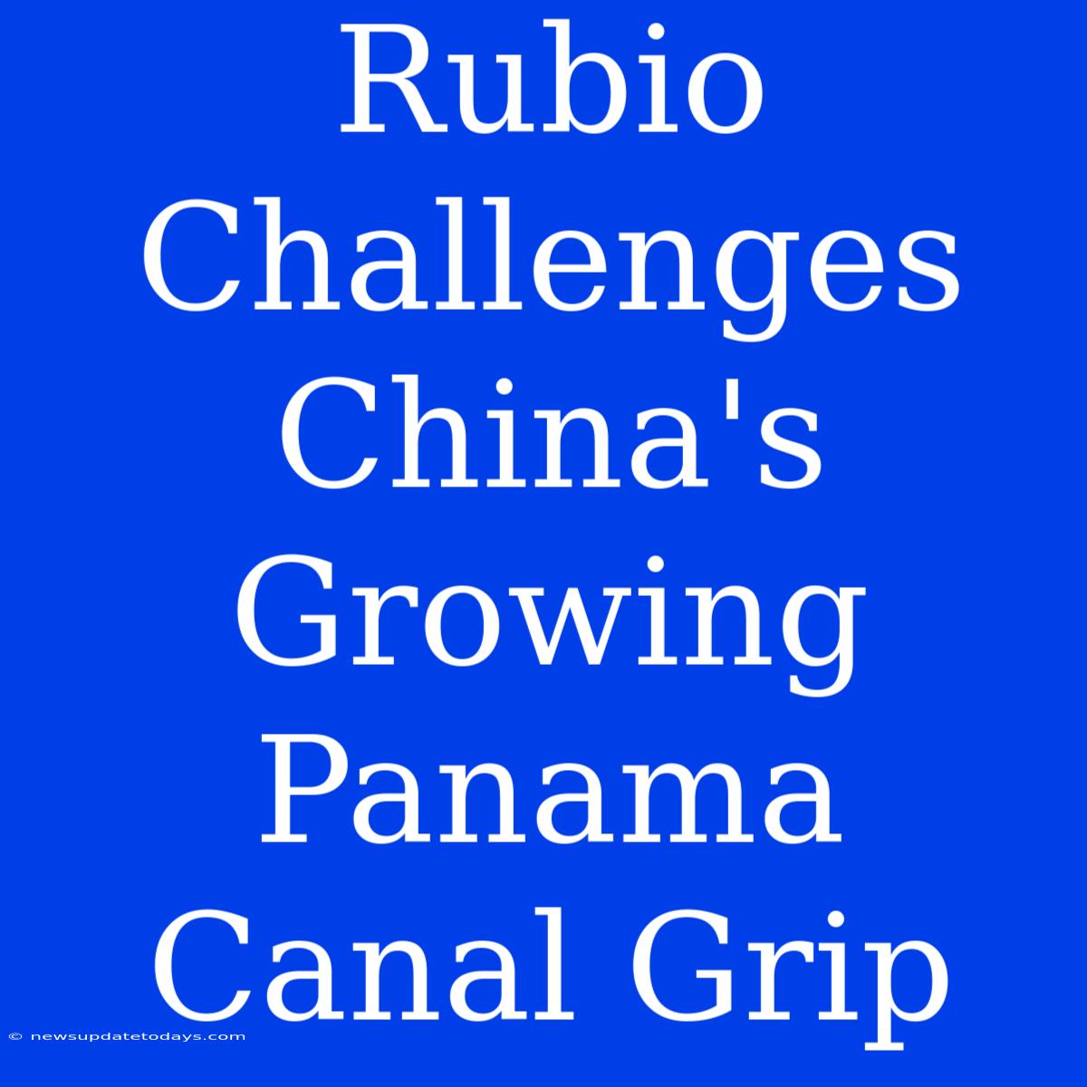 Rubio Challenges China's Growing Panama Canal Grip