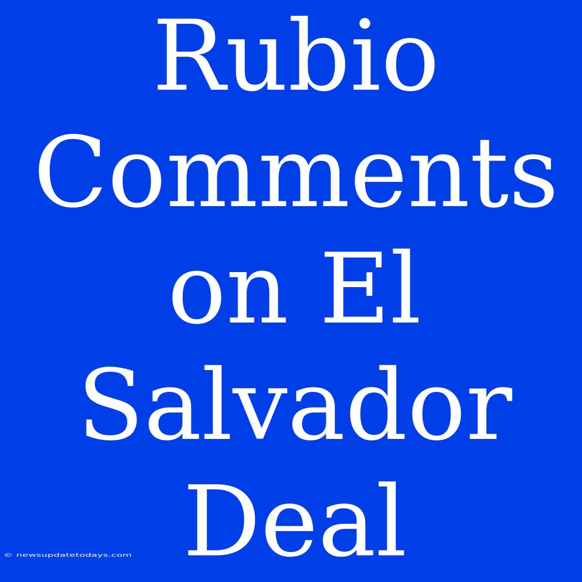 Rubio Comments On El Salvador Deal