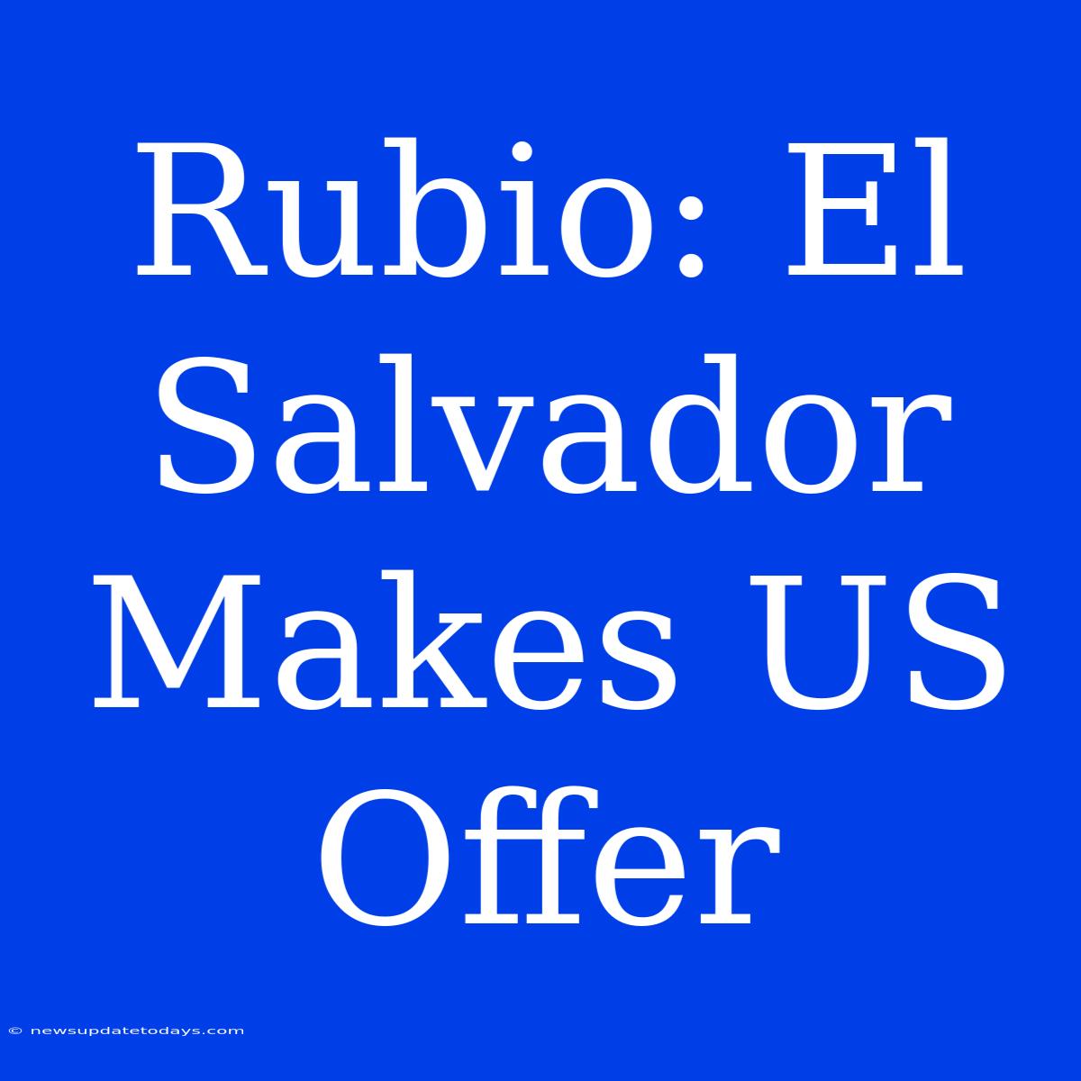 Rubio: El Salvador Makes US Offer