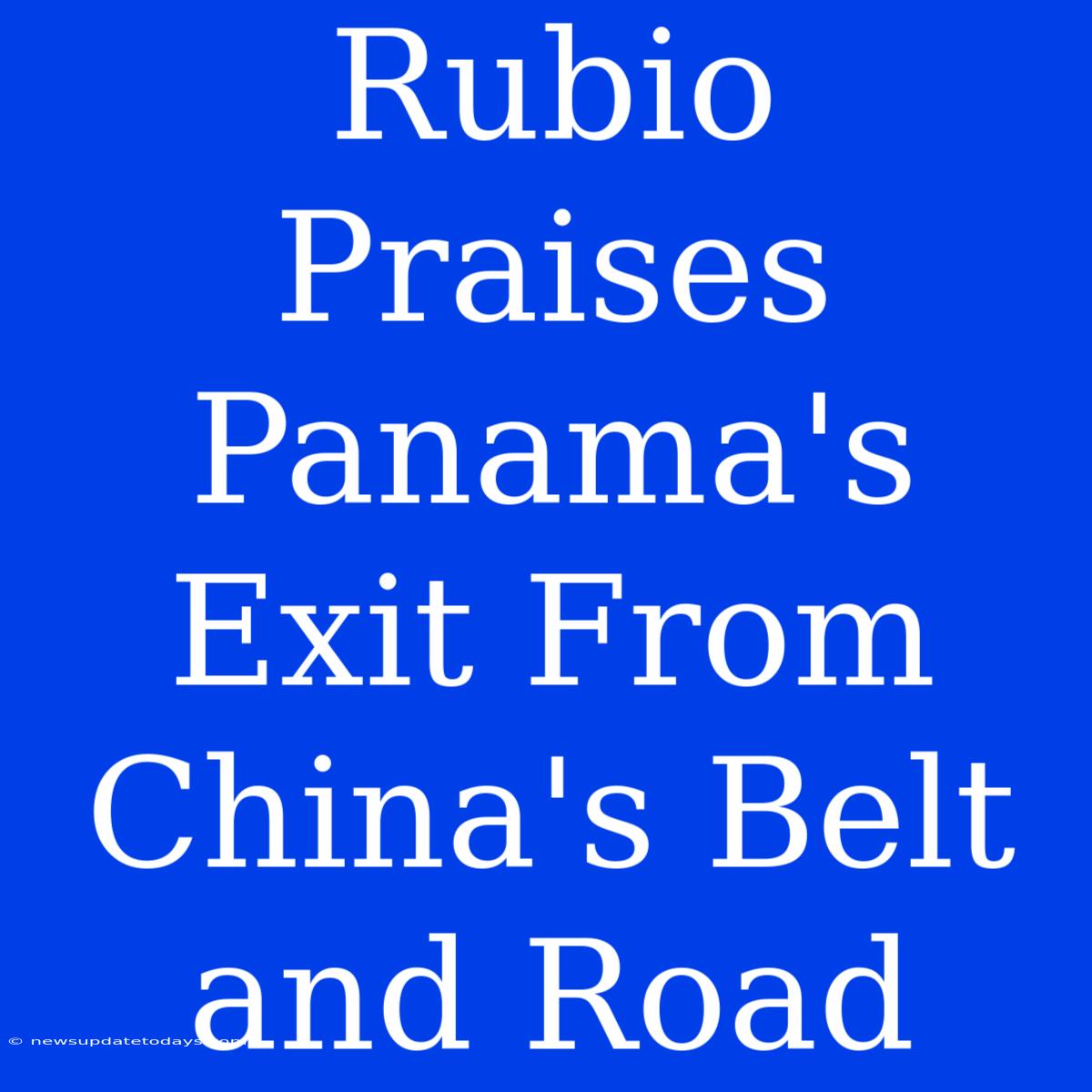 Rubio Praises Panama's Exit From China's Belt And Road