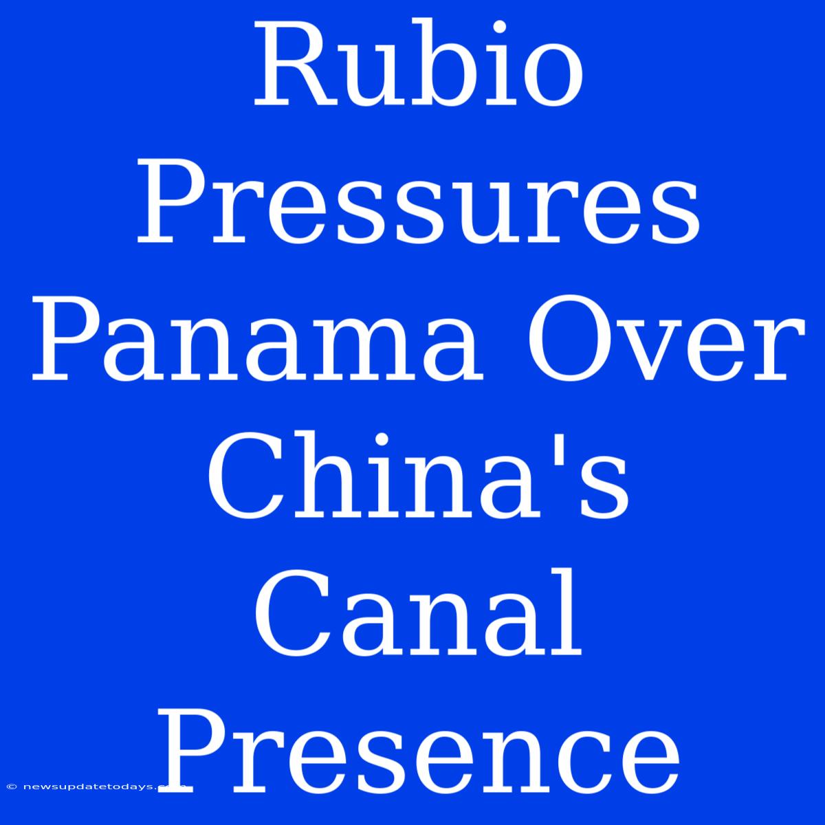 Rubio Pressures Panama Over China's Canal Presence