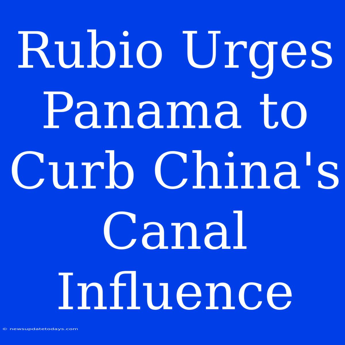 Rubio Urges Panama To Curb China's Canal Influence