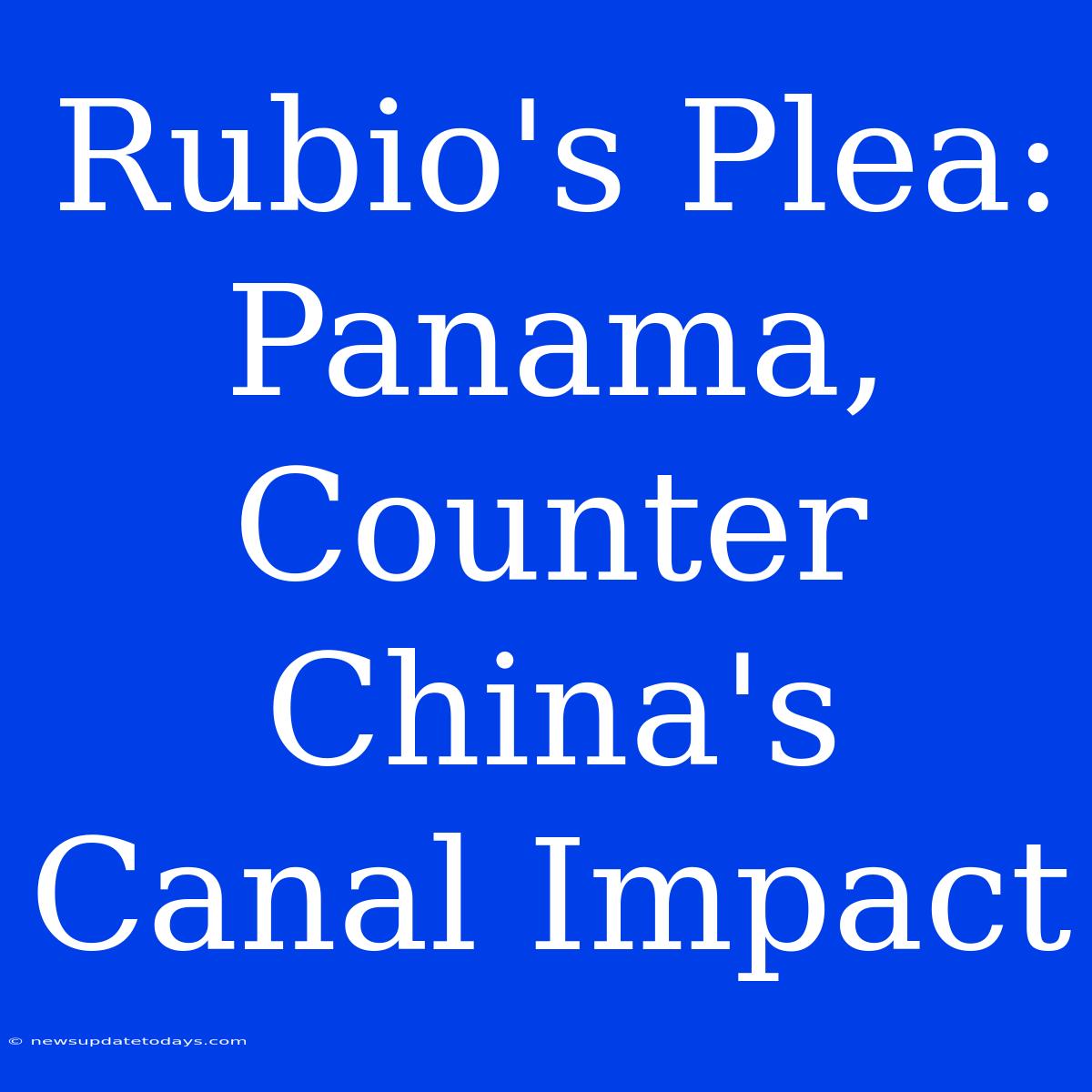 Rubio's Plea: Panama, Counter China's Canal Impact