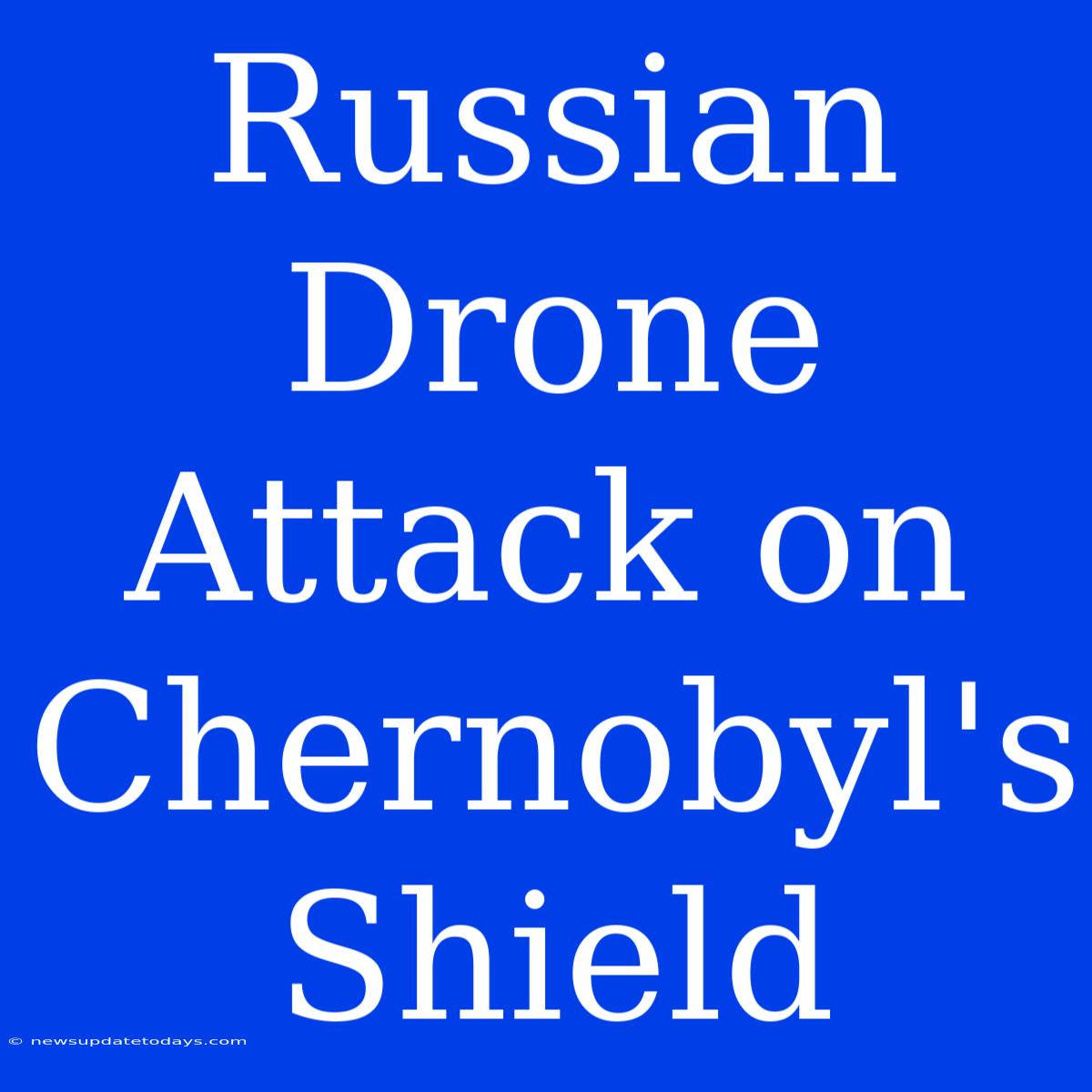 Russian Drone Attack On Chernobyl's Shield