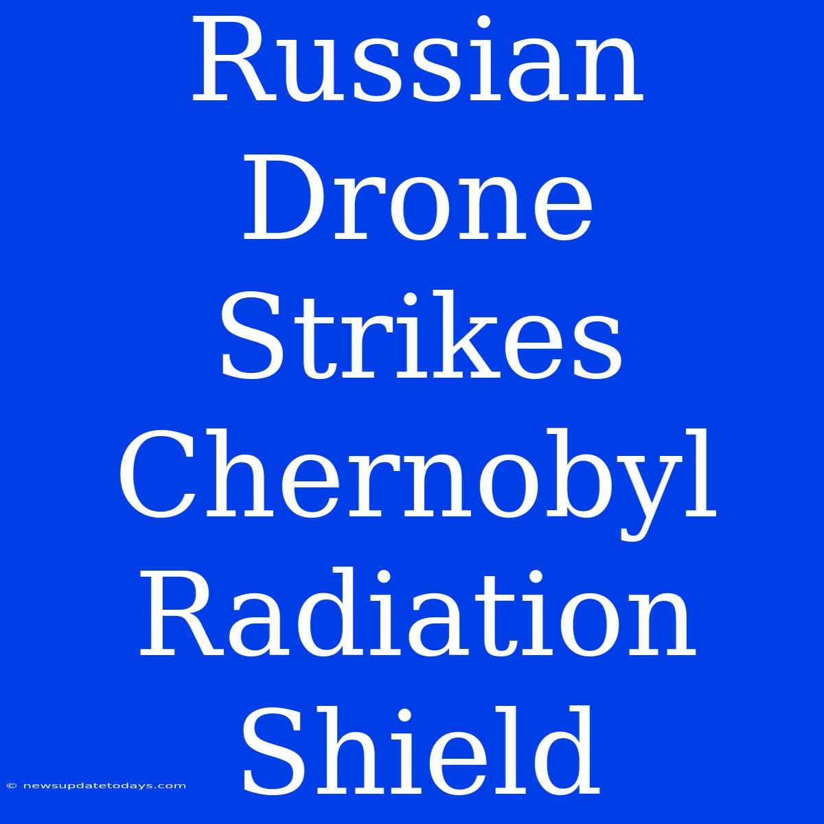 Russian Drone Strikes Chernobyl Radiation Shield