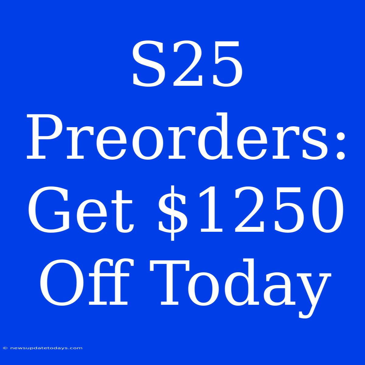 S25 Preorders: Get $1250 Off Today