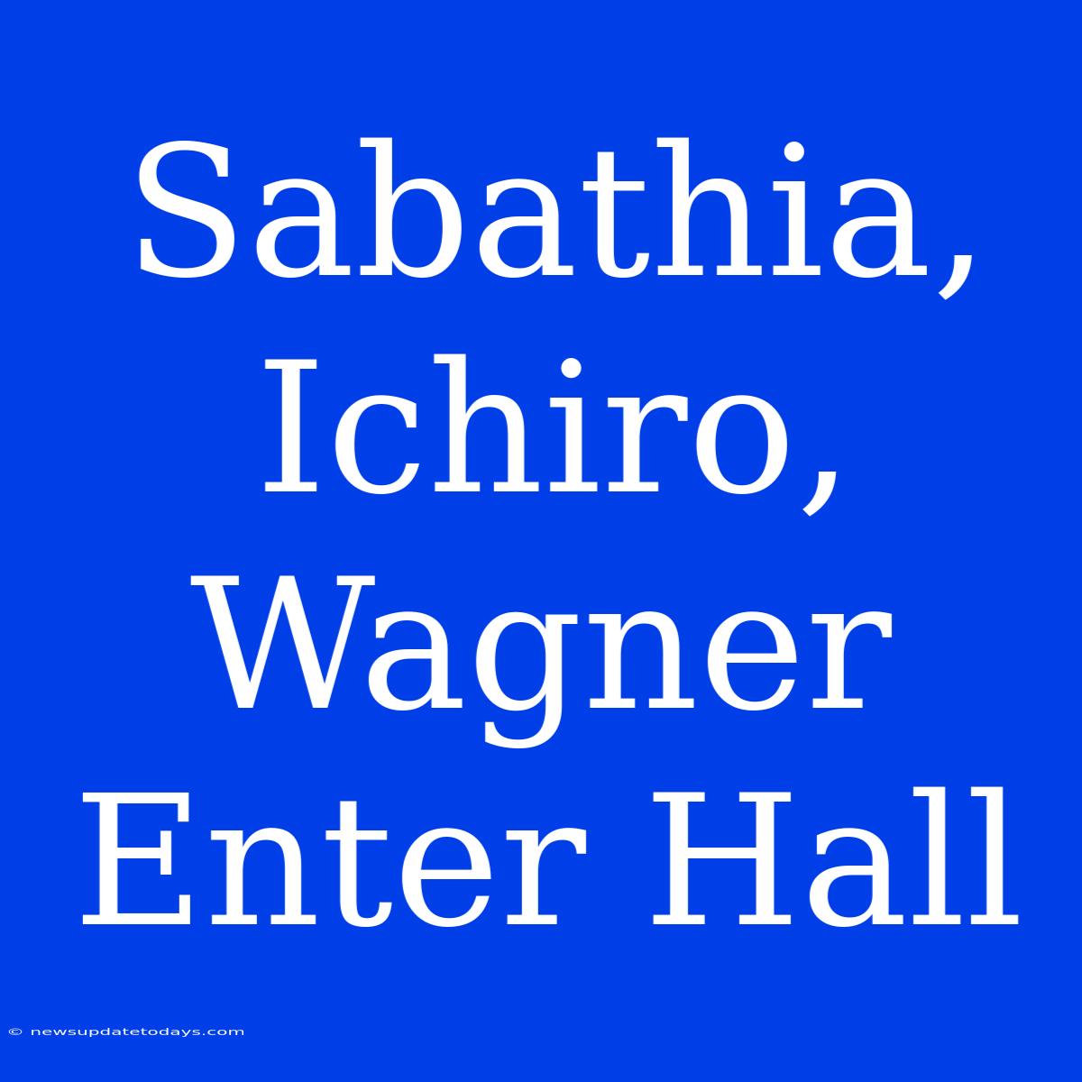 Sabathia, Ichiro, Wagner Enter Hall