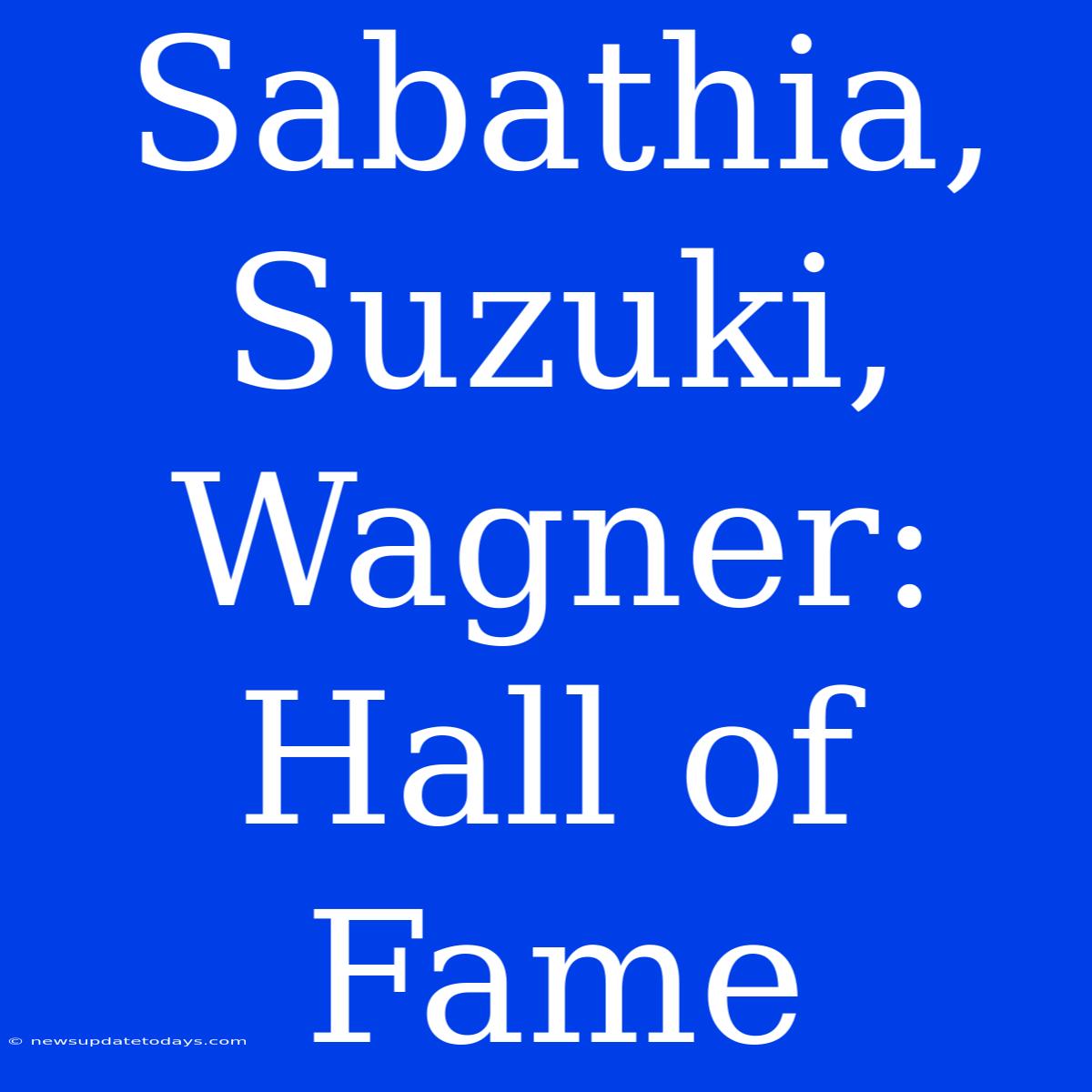 Sabathia, Suzuki, Wagner: Hall Of Fame