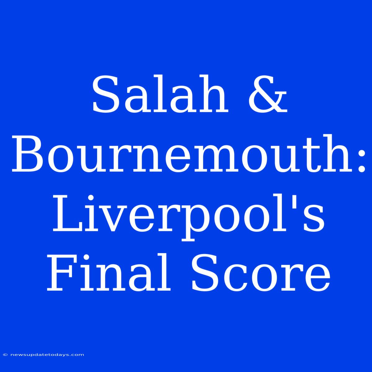 Salah & Bournemouth: Liverpool's Final Score