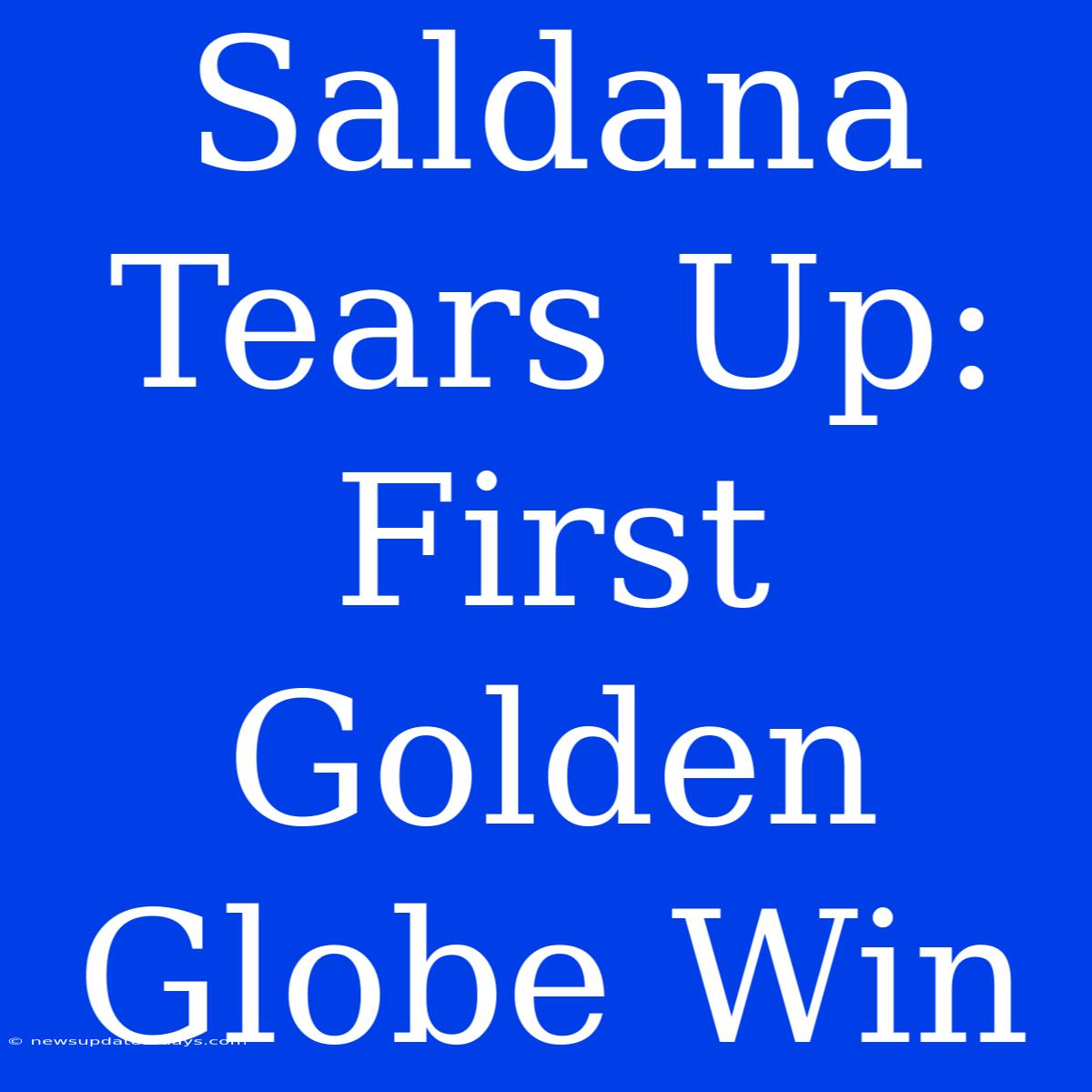 Saldana Tears Up: First Golden Globe Win