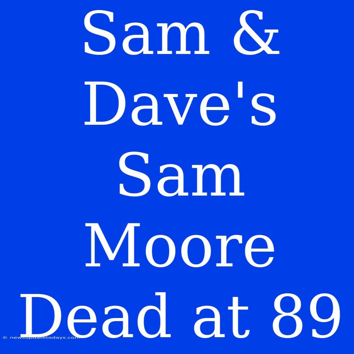 Sam & Dave's Sam Moore Dead At 89