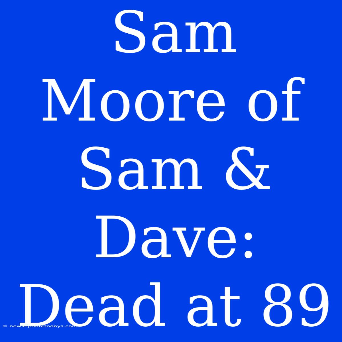 Sam Moore Of Sam & Dave: Dead At 89