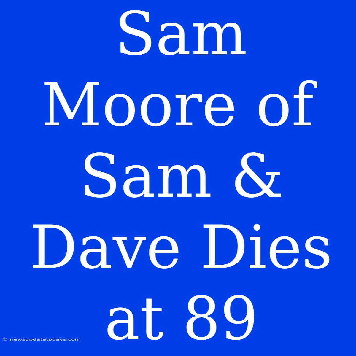 Sam Moore Of Sam & Dave Dies At 89