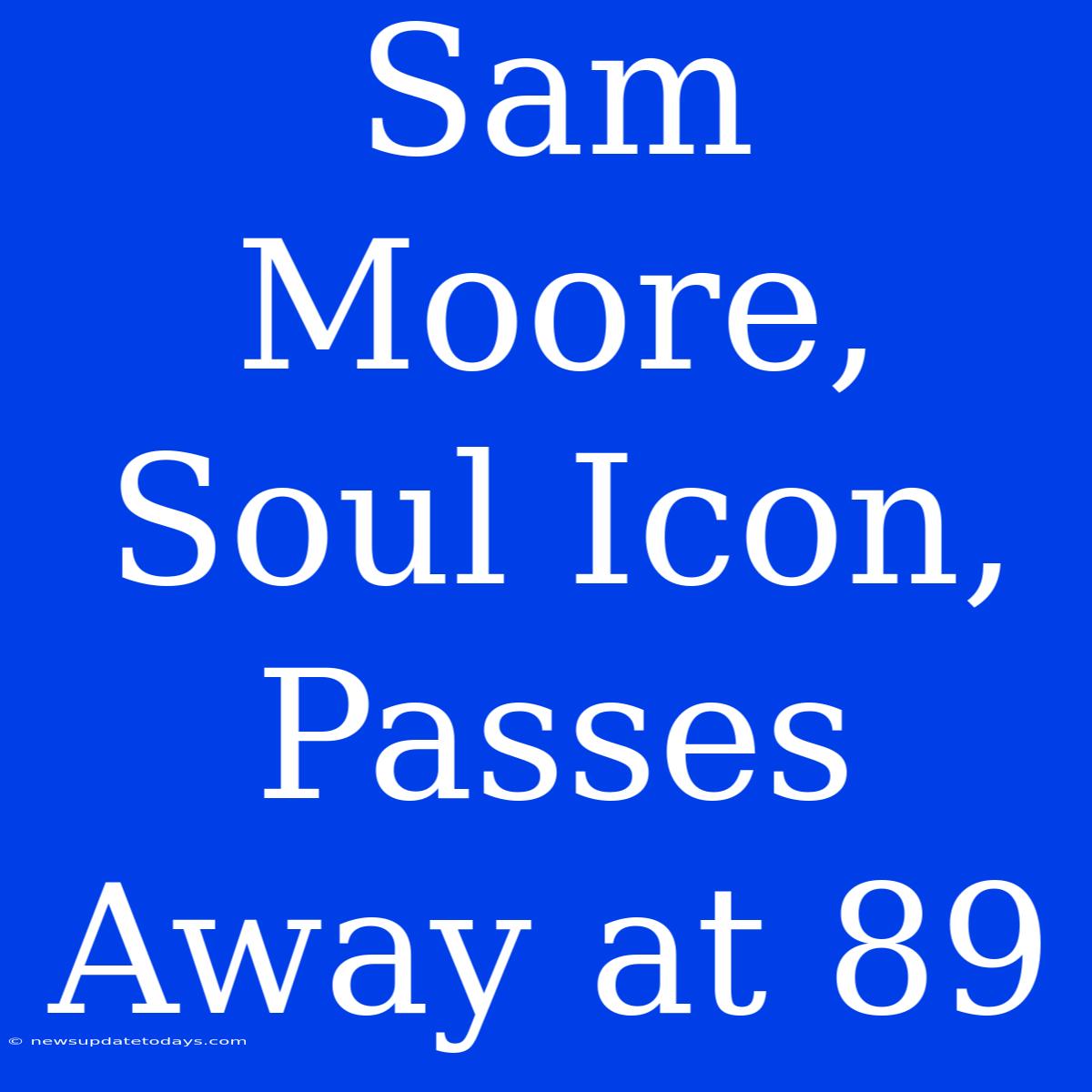 Sam Moore, Soul Icon, Passes Away At 89