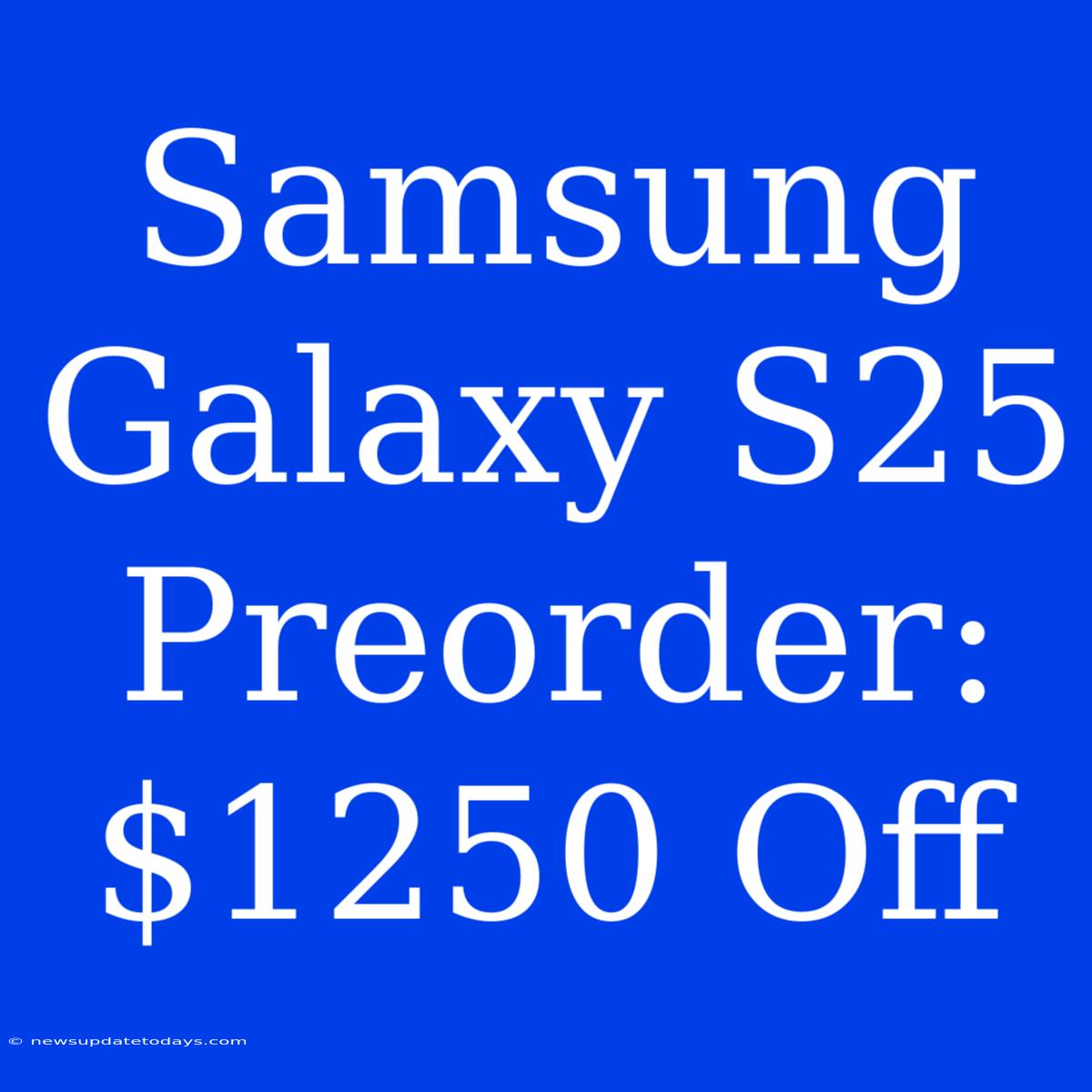 Samsung Galaxy S25 Preorder: $1250 Off