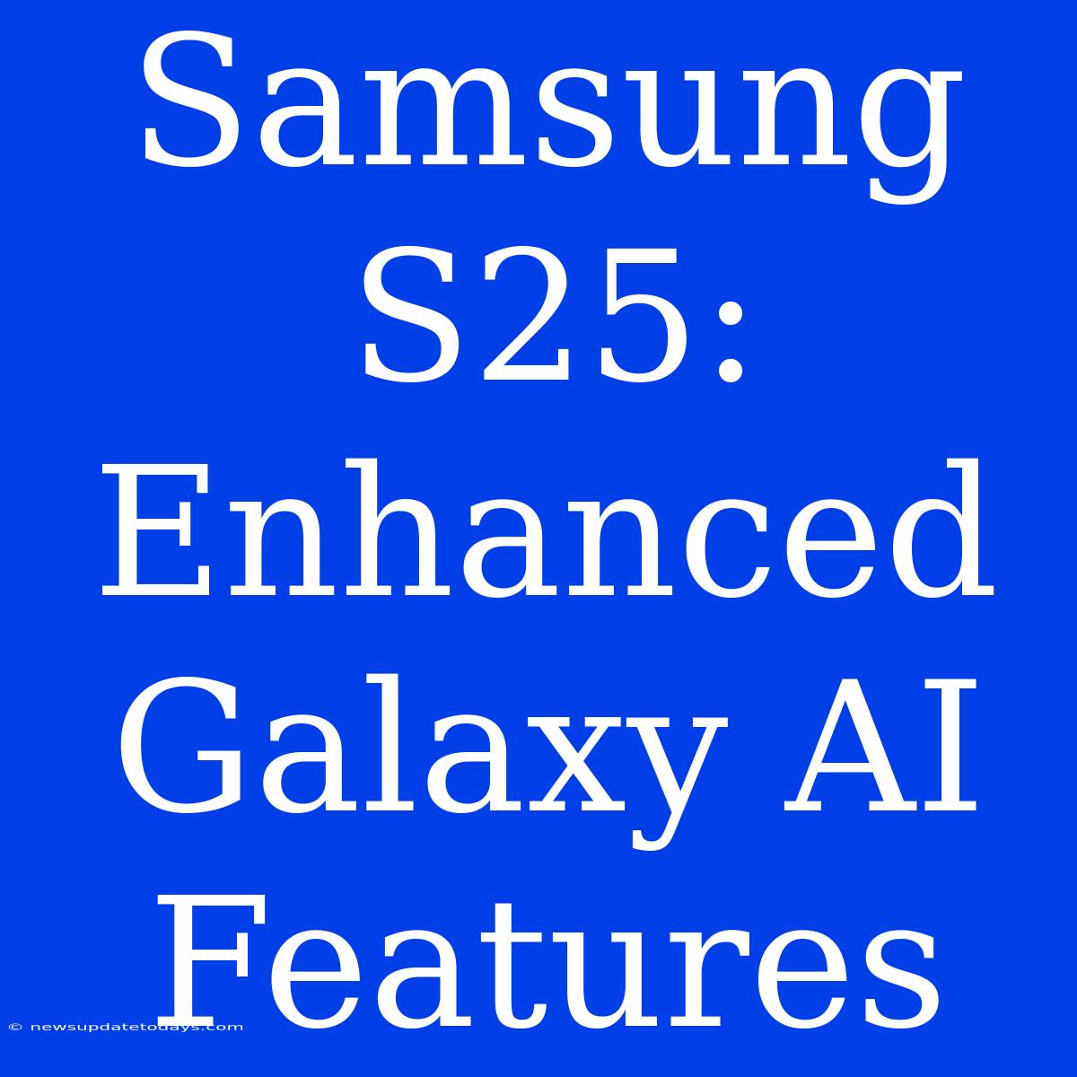 Samsung S25: Enhanced Galaxy AI Features