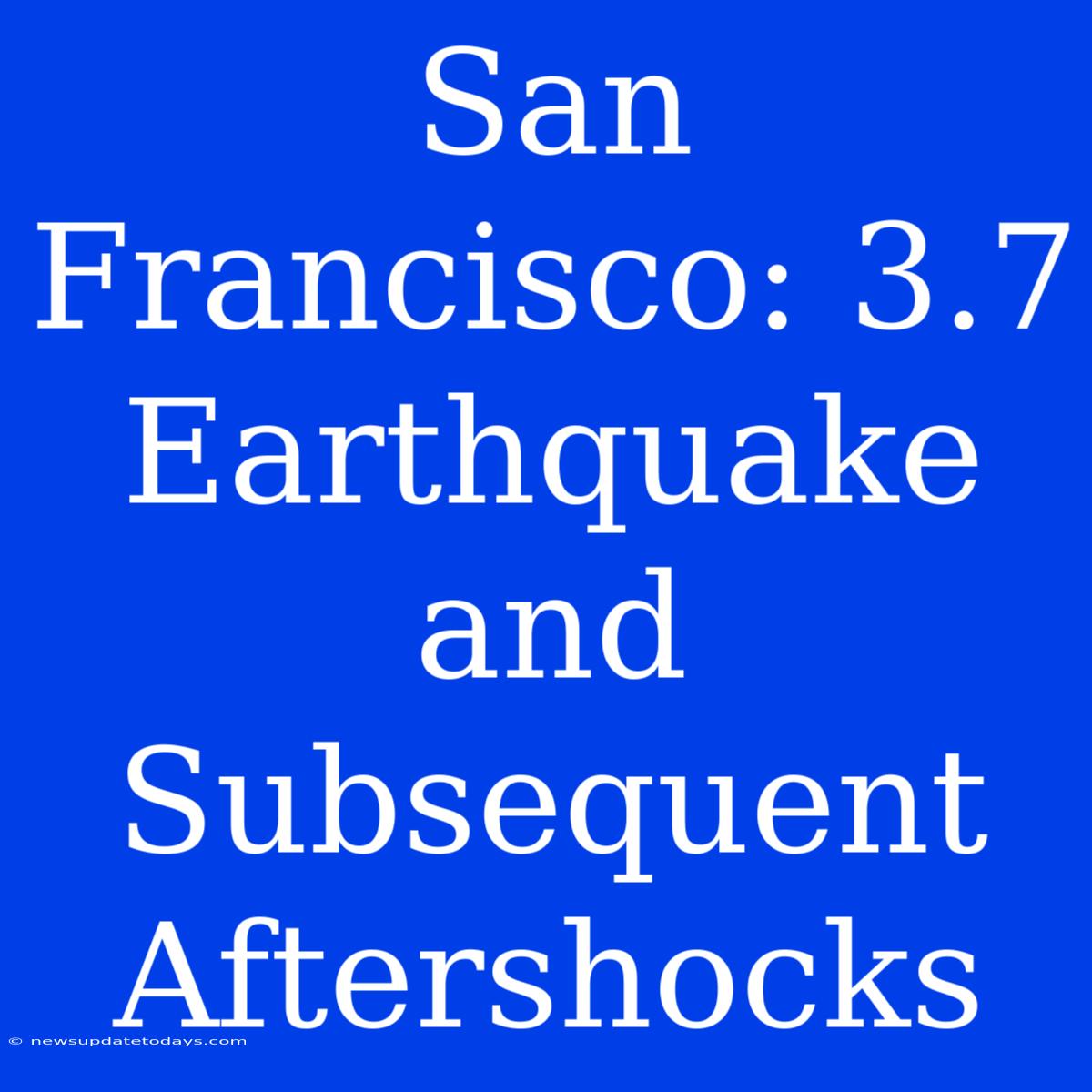 San Francisco: 3.7 Earthquake And Subsequent Aftershocks