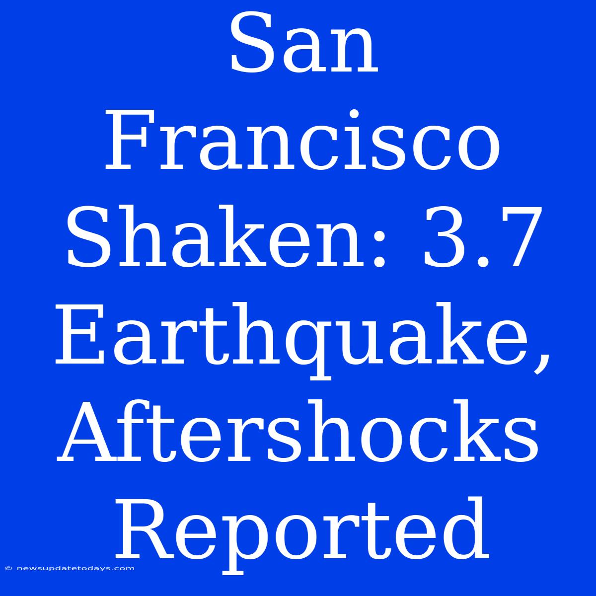 San Francisco Shaken: 3.7 Earthquake, Aftershocks Reported