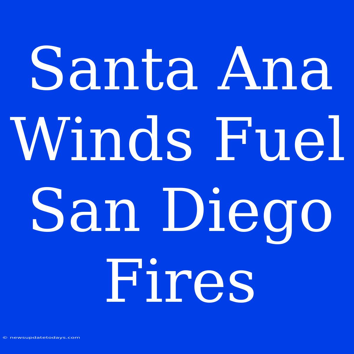 Santa Ana Winds Fuel San Diego Fires