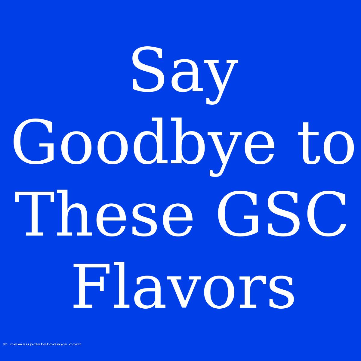 Say Goodbye To These GSC Flavors