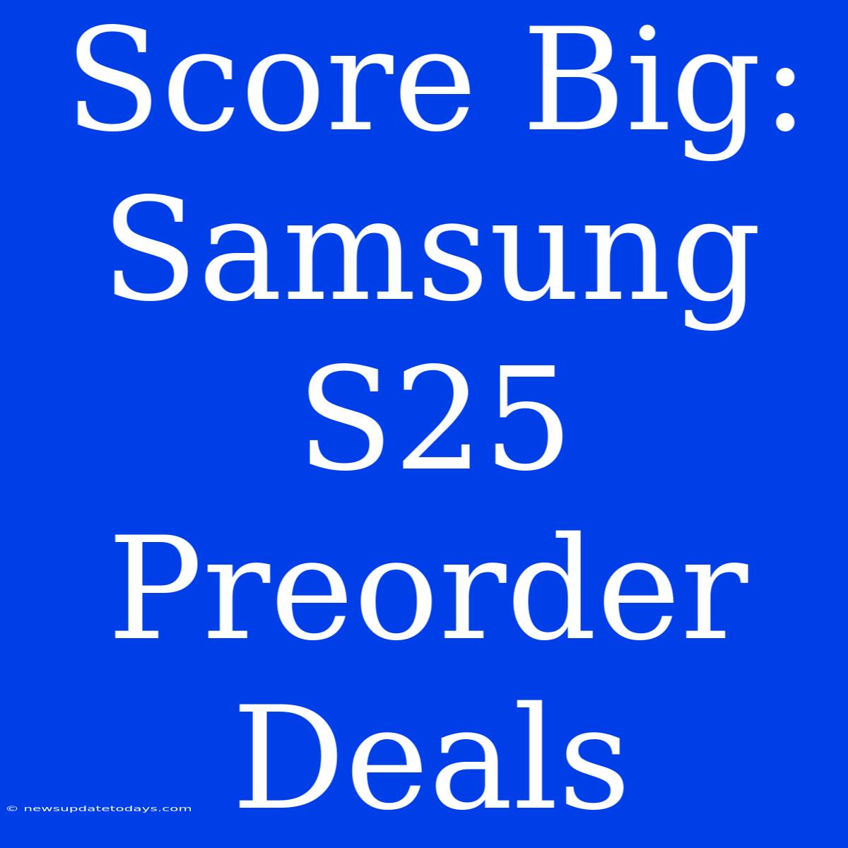 Score Big: Samsung S25 Preorder Deals