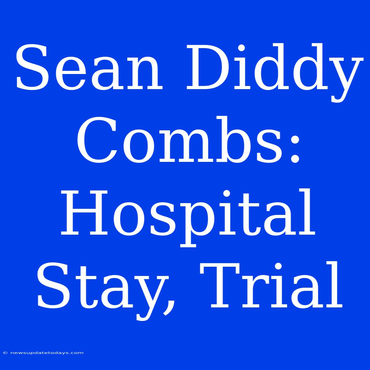 Sean Diddy Combs: Hospital Stay, Trial